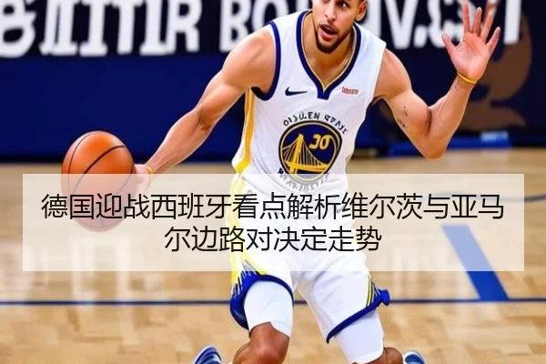 德国迎战西班牙看点解析维尔茨与亚马尔边路对决定走势