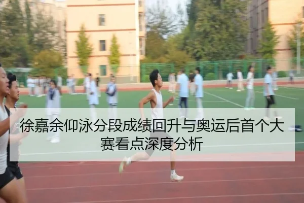 徐嘉余仰泳分段成绩回升与奥运后首个大赛看点深度分析